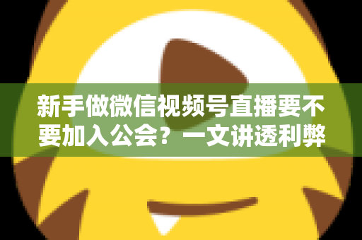 新手做微信视频号直播要不要加入公会?一文讲透利弊、适合人群与避坑指南 新手做微信视频号直播要不要加入公会?一文讲透利弊、适合人群与避坑指南