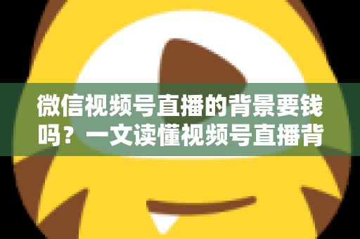 微信视频号直播的背景要钱吗?一文读懂视频号直播背景设置费用与免费技巧 微信视频号直播的背景要钱吗?一文读懂视频号直播背景设置费用与免费技巧