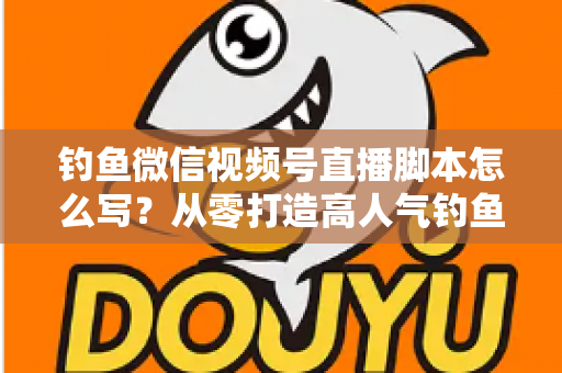 钓鱼微信视频号直播脚本怎么写?从零打造高人气钓鱼直播间的完整实战指南 钓鱼微信视频号直播脚本怎么写?从零打造高人气钓鱼直播间的完整实战指南