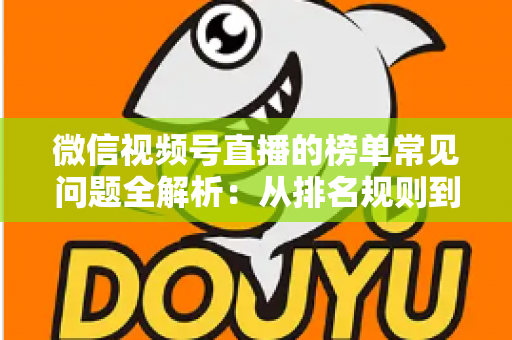 微信视频号直播的榜单常见问题全解析：从排名规则到上榜技巧的一站式实用指南