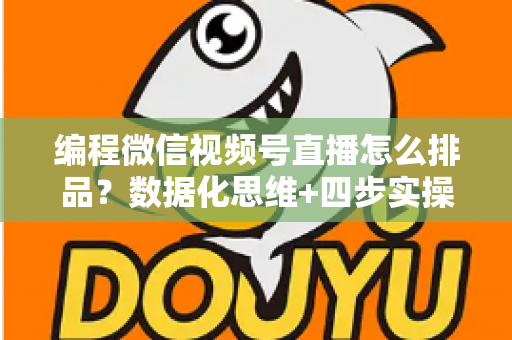 编程微信视频号直播怎么排品？数据化思维+四步实操，教你搭建高转化直播间货盘