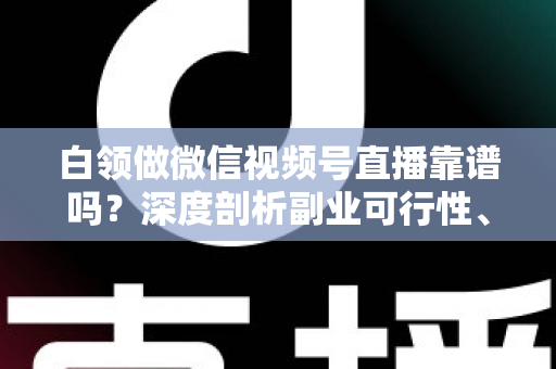 白领做微信视频号直播靠谱吗?深度剖析副业可行性、潜在风险与实操指南 白领做微信视频号直播靠谱吗?深度剖析副业可行性、潜在风险与实操指南