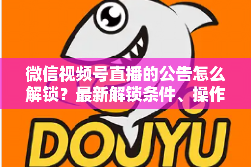 微信视频号直播的公告怎么解锁?最新解锁条件、操作步骤与实用技巧全解析 微信视频号直播的公告怎么解锁?最新解锁条件、操作步骤与实用技巧全解析