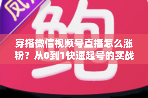 穿搭微信视频号直播怎么涨粉？从0到1快速起号的实战涨粉全攻略