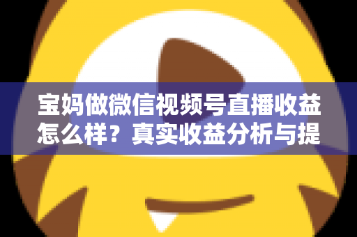 宝妈做微信视频号直播收益怎么样?真实收益分析与提升变现能力的实用指南 宝妈做微信视频号直播收益怎么样?真实收益分析与提升变现能力的实用指南