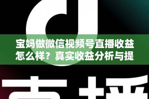 宝妈做微信视频号直播收益怎么样？真实收益分析与提升变现能力的实用指南