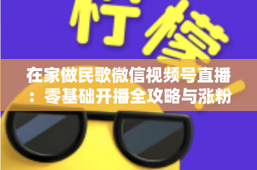 在家做民歌微信视频号直播：零基础开播全攻略与涨粉变现实战指南