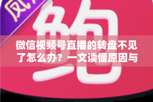 微信视频号直播的转盘不见了怎么办？一文读懂原因与解决方法，快速恢复直播间互动功能