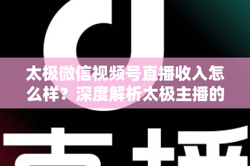 太极微信视频号直播收入怎么样?深度解析太极主播的变现路径与真实收益水平 太极微信视频号直播收入怎么样?深度解析太极主播的变现路径与真实收益水平