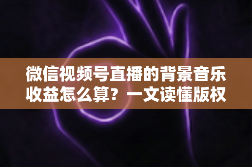 微信视频号直播的背景音乐收益怎么算?一文读懂版权收益机制、计算方式与分成规则 微信视频号直播的背景音乐收益怎么算?一文读懂版权收益机制、计算方式与分成规则