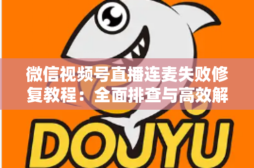 微信视频号直播连麦失败修复教程：全面排查与高效解决指南