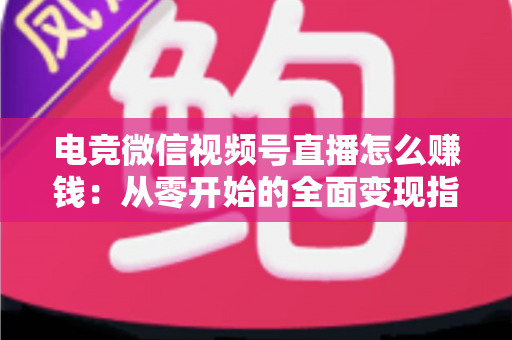 电竞微信视频号直播怎么赚钱:从零开始的全面变现指南与实战攻略 电竞微信视频号直播怎么赚钱:从零开始的全面变现指南与实战攻略