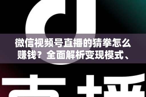微信视频号直播的猜拳怎么赚钱？全面解析变现模式、实操步骤与避坑指南