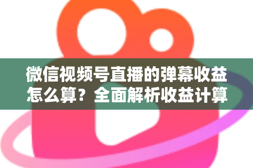 微信视频号直播的弹幕收益怎么算?全面解析收益计算规则与提升变现的实用技巧 微信视频号直播的弹幕收益怎么算?全面解析收益计算规则与提升变现的实用技巧