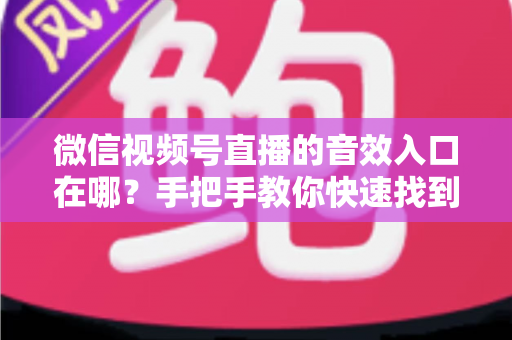 微信视频号直播的音效入口在哪?手把手教你快速找到音效功能,轻松打造高人气直播间 微信视频号直播的音效入口在哪?手把手教你快速找到音效功能,轻松打造高人气直播间