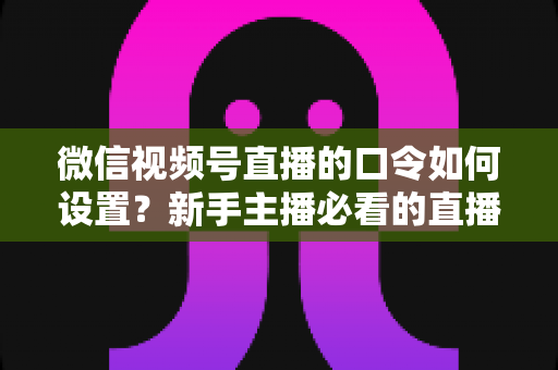 微信视频号直播的口令如何设置?新手主播必看的直播间口令互动与涨粉全攻略 微信视频号直播的口令如何设置?新手主播必看的直播间口令互动与涨粉全攻略