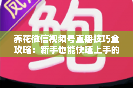 养花微信视频号直播技巧全攻略：新手也能快速上手的实战指南