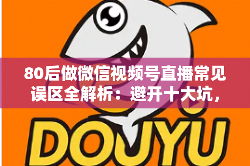 80后做微信视频号直播常见误区全解析：避开十大坑，让直播变现少走三年弯路