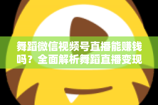 舞蹈微信视频号直播能赚钱吗？全面解析舞蹈直播变现渠道与实战攻略
