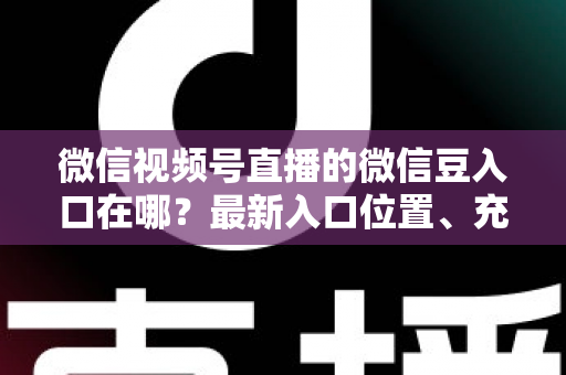 微信视频号直播的微信豆入口在哪？最新入口位置、充值步骤与使用技巧全解析