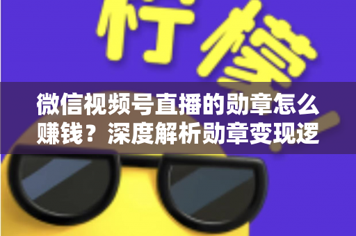 微信视频号直播的勋章怎么赚钱？深度解析勋章变现逻辑与实战技巧