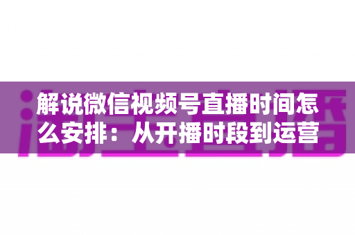 解说微信视频号直播时间怎么安排:从开播时段到运营策略的全方位实用指南 解说微信视频号直播时间怎么安排:从开播时段到运营策略的全方位实用指南