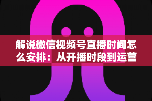 解说微信视频号直播时间怎么安排:从开播时段到运营策略的全方位实用指南 解说微信视频号直播时间怎么安排:从开播时段到运营策略的全方位实用指南