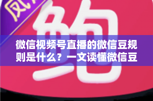 微信视频号直播的微信豆规则是什么?一文读懂微信豆充值、消费与提现全流程 微信视频号直播的微信豆规则是什么?一文读懂微信豆充值、消费与提现全流程