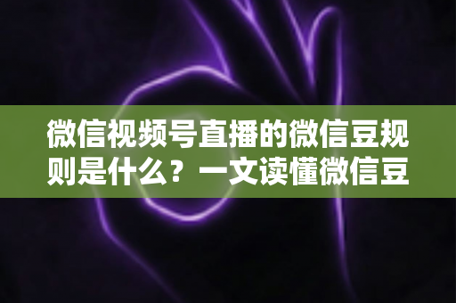 微信视频号直播的微信豆规则是什么？一文读懂微信豆充值、消费与提现全流程