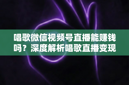 唱歌微信视频号直播能赚钱吗?深度解析唱歌直播变现方式与实操指南 唱歌微信视频号直播能赚钱吗?深度解析唱歌直播变现方式与实操指南