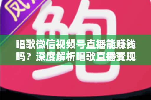 唱歌微信视频号直播能赚钱吗?深度解析唱歌直播变现方式与实操指南 唱歌微信视频号直播能赚钱吗?深度解析唱歌直播变现方式与实操指南