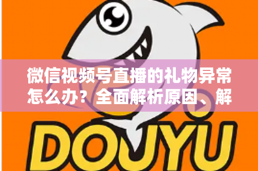 微信视频号直播的礼物异常怎么办?全面解析原因、解决方案与预防技巧 微信视频号直播的礼物异常怎么办?全面解析原因、解决方案与预防技巧