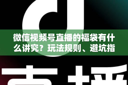 微信视频号直播的福袋有什么讲究?玩法规则、避坑指南与运营技巧一文讲透 微信视频号直播的福袋有什么讲究?玩法规则、避坑指南与运营技巧一文讲透