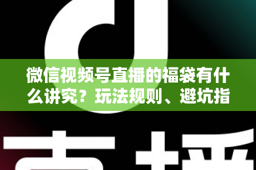 微信视频号直播的福袋有什么讲究?玩法规则、避坑指南与运营技巧一文讲透 微信视频号直播的福袋有什么讲究?玩法规则、避坑指南与运营技巧一文讲透