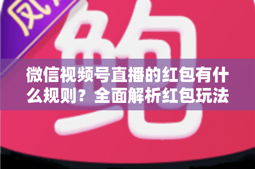 微信视频号直播的红包有什么规则？全面解析红包玩法、领取条件与平台规范