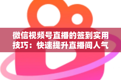 微信视频号直播的签到实用技巧：快速提升直播间人气与互动的完整指南