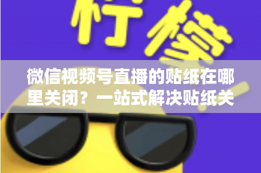 微信视频号直播的贴纸在哪里关闭？一站式解决贴纸关闭难题的完整操作指南