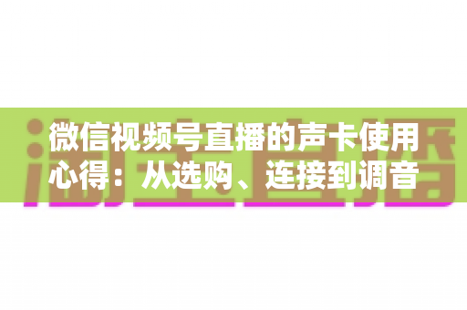 微信视频号直播的声卡使用心得：从选购、连接到调音的实战全攻略