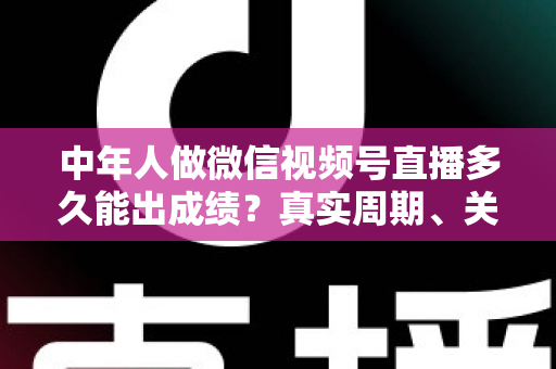 中年人做微信视频号直播多久能出成绩?真实周期、关键因素与加速出圈实用指南 中年人做微信视频号直播多久能出成绩?真实周期、关键因素与加速出圈实用指南