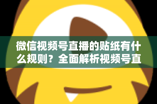 微信视频号直播的贴纸有什么规则？全面解析视频号直播贴纸使用规范与合规运营指南