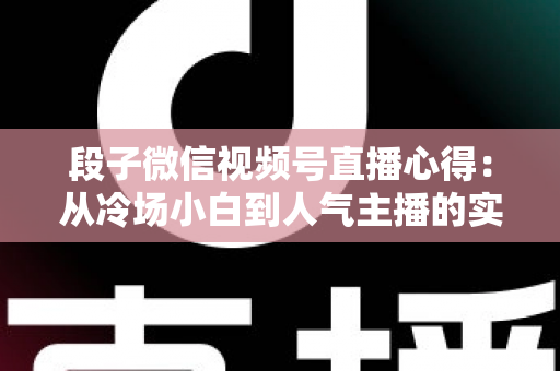 段子微信视频号直播心得：从冷场小白到人气主播的实战进阶指南