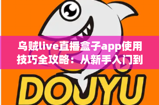乌贼live直播盒子app使用技巧全攻略:从新手入门到高手进阶的完整观看指南 乌贼live直播盒子app使用技巧全攻略:从新手入门到高手进阶的完整观看指南