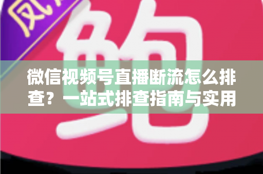 微信视频号直播断流怎么排查?一站式排查指南与实用解决方案大公开 微信视频号直播断流怎么排查?一站式排查指南与实用解决方案大公开