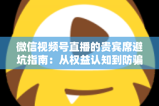 微信视频号直播的贵宾席避坑指南:从权益认知到防骗实战的完整解析 微信视频号直播的贵宾席避坑指南:从权益认知到防骗实战的完整解析