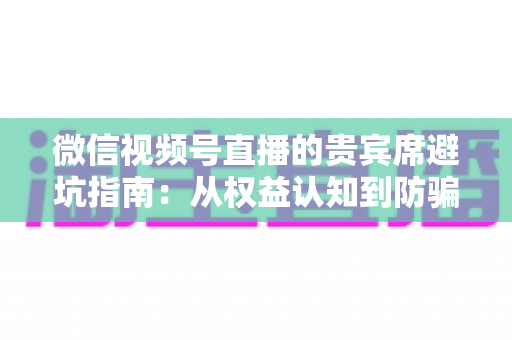 微信视频号直播的贵宾席避坑指南:从权益认知到防骗实战的完整解析 微信视频号直播的贵宾席避坑指南:从权益认知到防骗实战的完整解析