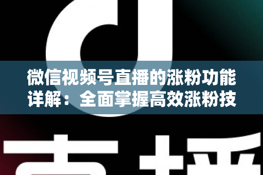 微信视频号直播的涨粉功能详解：全面掌握高效涨粉技巧与实操指南