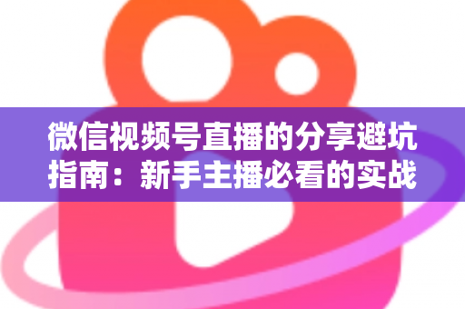 微信视频号直播的分享避坑指南：新手主播必看的实战避雷手册与运营全解析