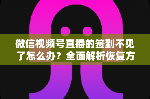 微信视频号直播的签到不见了怎么办?全面解析恢复方法与预防技巧(2025最新指南) 微信视频号直播的签到不见了怎么办?全面解析恢复方法与预防技巧(2025最新指南)