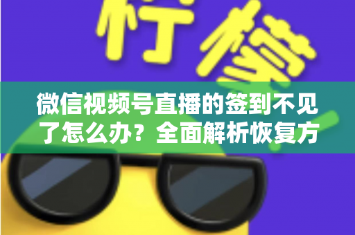 微信视频号直播的签到不见了怎么办？全面解析恢复方法与预防技巧（2025最新指南）