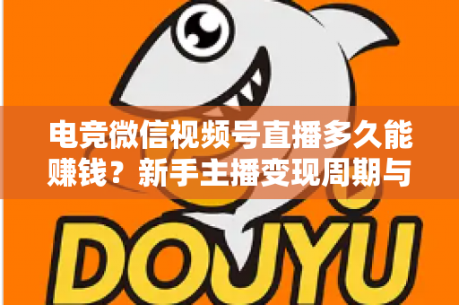 电竞微信视频号直播多久能赚钱?新手主播变现周期与快速赚钱全攻略 电竞微信视频号直播多久能赚钱?新手主播变现周期与快速赚钱全攻略